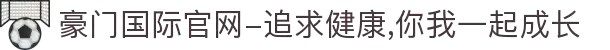 豪门国际官网-追求健康,你我一起成长